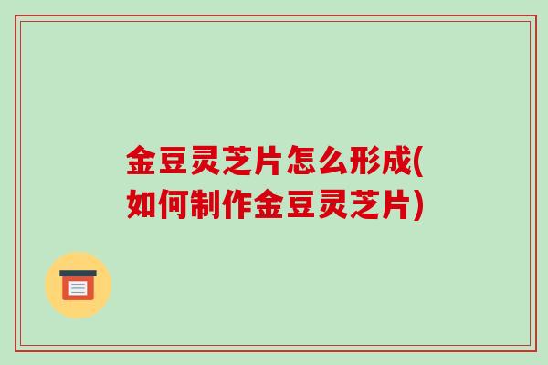 金豆灵芝片怎么形成(如何制作金豆灵芝片)
