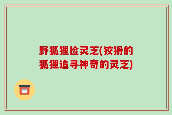 野狐狸捡灵芝(狡猾的狐狸追寻神奇的灵芝)