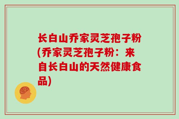 长白山乔家灵芝孢子粉(乔家灵芝孢子粉：来自长白山的天然健康食品)
