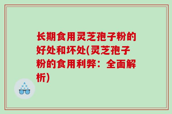 长期食用灵芝孢子粉的好处和坏处(灵芝孢子粉的食用利弊：全面解析)