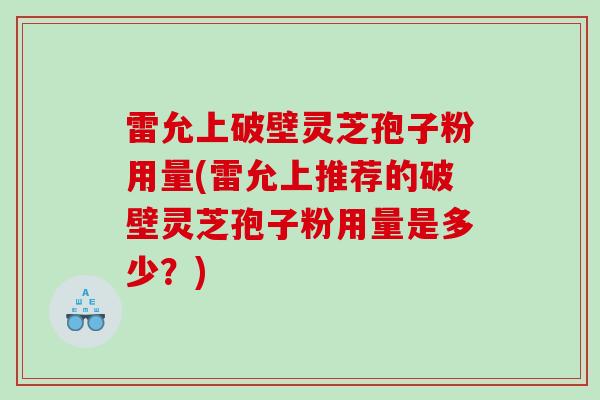 雷允上破壁灵芝孢子粉用量(雷允上推荐的破壁灵芝孢子粉用量是多少？)
