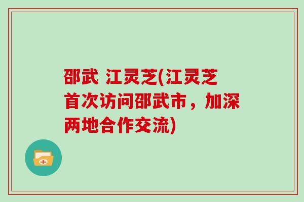 邵武 江灵芝(江灵芝首次访问邵武市，加深两地合作交流)