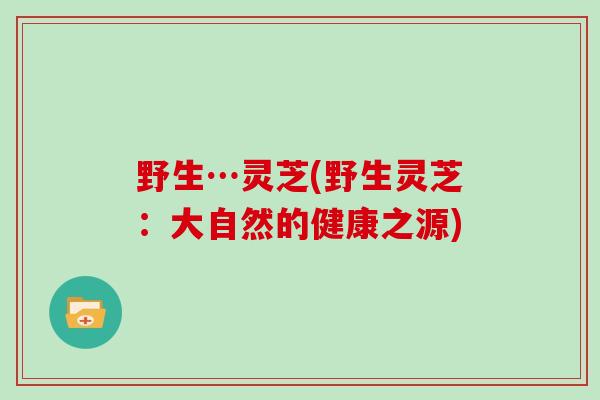 野生…灵芝(野生灵芝：大自然的健康之源)