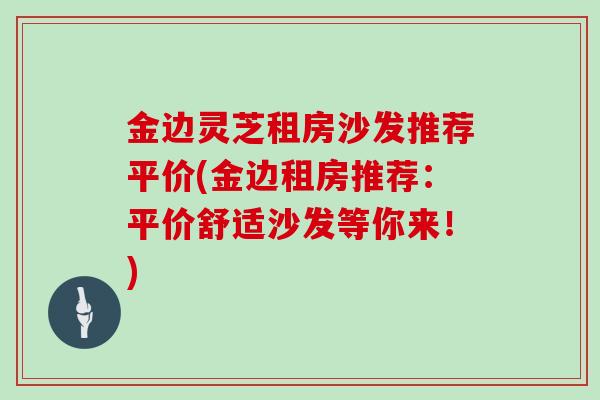 金边灵芝租房沙发推荐平价(金边租房推荐：平价舒适沙发等你来！)