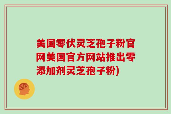 美国零伏灵芝孢子粉官网美国官方网站推出零添加剂灵芝孢子粉)