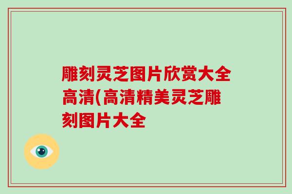 雕刻灵芝图片欣赏大全高清(高清精美灵芝雕刻图片大全