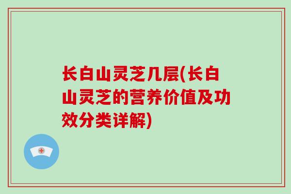 长白山灵芝几层(长白山灵芝的营养价值及功效分类详解)
