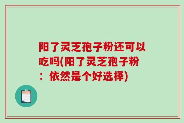 阳了灵芝孢子粉还可以吃吗(阳了灵芝孢子粉：依然是个好选择)