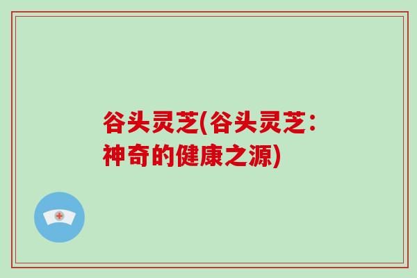 谷头灵芝(谷头灵芝：神奇的健康之源)