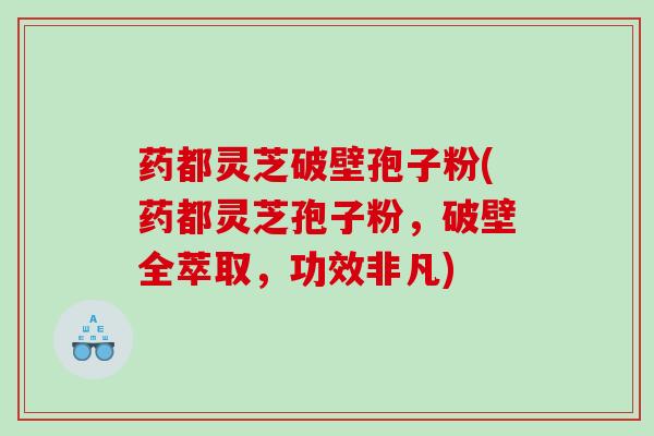 药都灵芝破壁孢子粉(药都灵芝孢子粉，破壁全萃取，功效非凡)