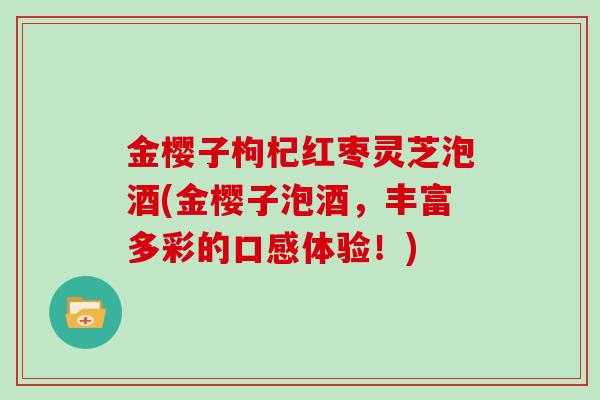 金樱子枸杞红枣灵芝泡酒(金樱子泡酒，丰富多彩的口感体验！)