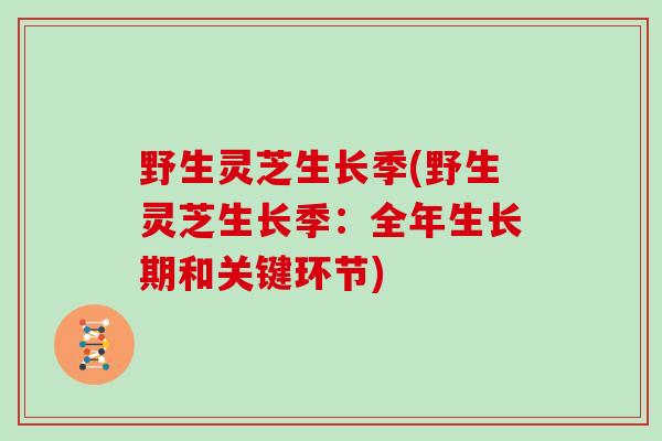 野生灵芝生长季(野生灵芝生长季：全年生长期和关键环节)