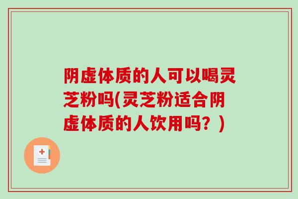 阴虚体质的人可以喝灵芝粉吗(灵芝粉适合阴虚体质的人饮用吗？)