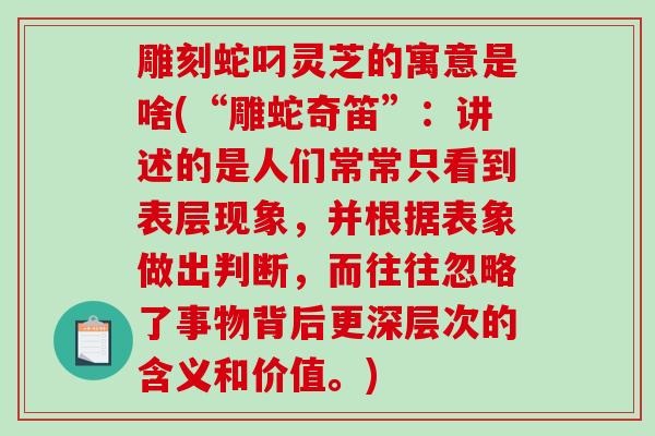 雕刻蛇叼灵芝的寓意是啥(“雕蛇奇笛”：讲述的是人们常常只看到表层现象，并根据表象做出判断，而往往忽略了事物背后更深层次的含义和价值。)