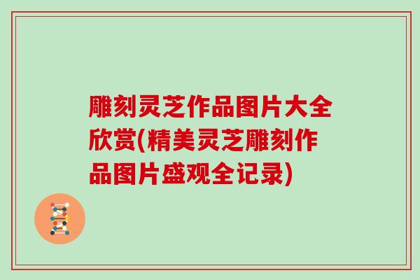 雕刻灵芝作品图片大全欣赏(精美灵芝雕刻作品图片盛观全记录)