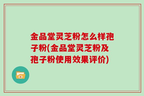 金品堂灵芝粉怎么样孢子粉(金品堂灵芝粉及孢子粉使用效果评价)