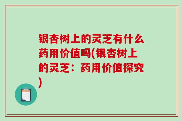 银杏树上的灵芝有什么药用价值吗(银杏树上的灵芝：药用价值探究)