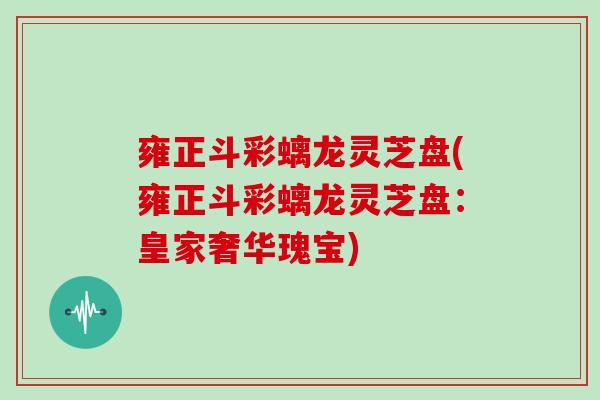 雍正斗彩螭龙灵芝盘(雍正斗彩螭龙灵芝盘：皇家奢华瑰宝)