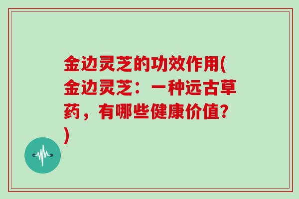金边灵芝的功效作用(金边灵芝：一种远古草药，有哪些健康价值？)