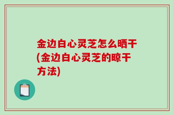金边白心灵芝怎么晒干(金边白心灵芝的晾干方法)