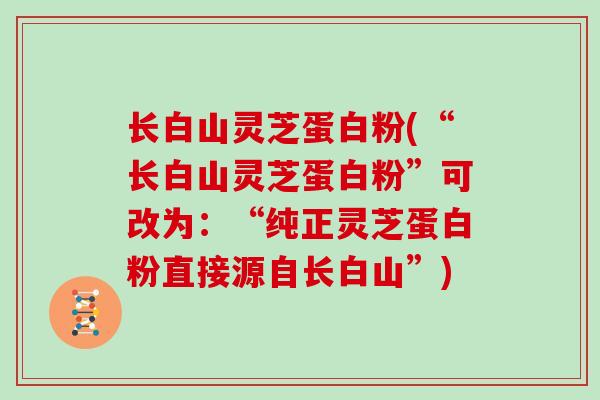 长白山灵芝蛋白粉(“长白山灵芝蛋白粉”可改为：“纯正灵芝蛋白粉直接源自长白山”)