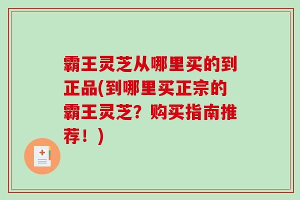 霸王灵芝从哪里买的到正品(到哪里买正宗的霸王灵芝？购买指南推荐！)