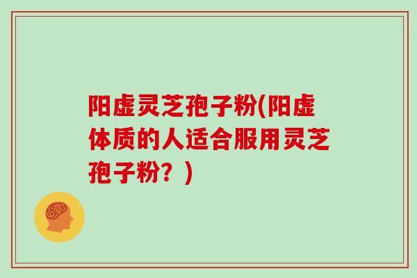 阳虚灵芝孢子粉(阳虚体质的人适合服用灵芝孢子粉？)