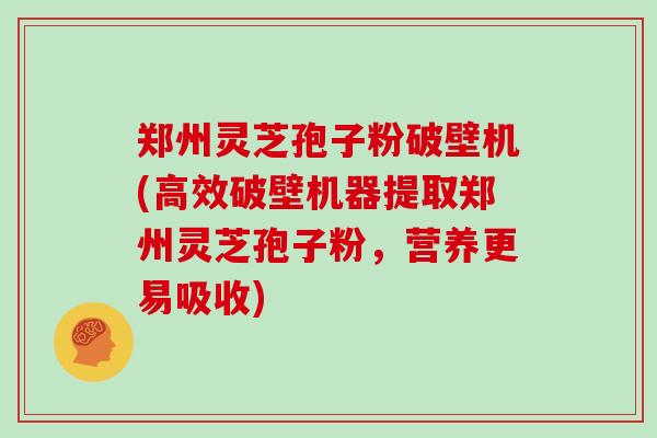 郑州灵芝孢子粉破壁机(高效破壁机器提取郑州灵芝孢子粉，营养更易吸收)