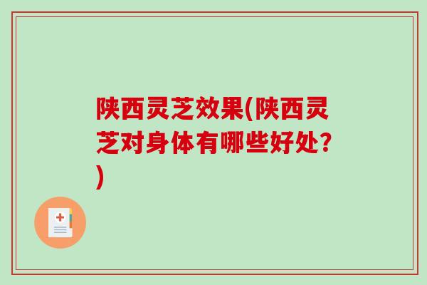 陕西灵芝效果(陕西灵芝对身体有哪些好处？)