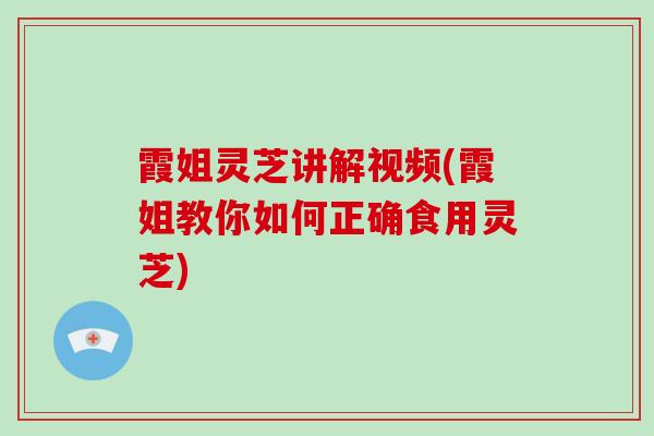 霞姐灵芝讲解视频(霞姐教你如何正确食用灵芝)