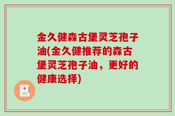 金久健森古堡灵芝孢子油(金久健推荐的森古堡灵芝孢子油，更好的健康选择)