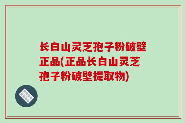 长白山灵芝孢子粉破壁正品(正品长白山灵芝孢子粉破壁提取物)