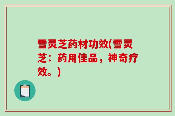 雪灵芝药材功效(雪灵芝：药用佳品，神奇疗效。)