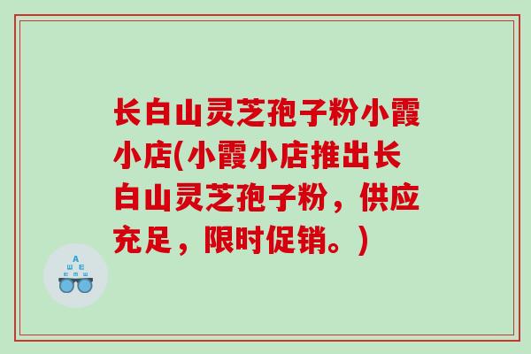 长白山灵芝孢子粉小霞小店(小霞小店推出长白山灵芝孢子粉，供应充足，限时促销。)