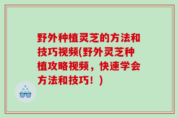 野外种植灵芝的方法和技巧视频(野外灵芝种植攻略视频，快速学会方法和技巧！)