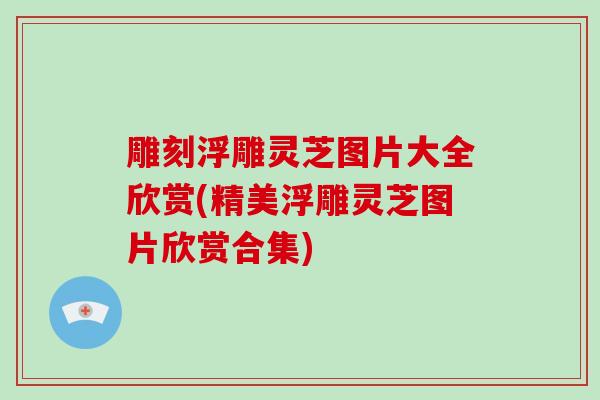 雕刻浮雕灵芝图片大全欣赏(精美浮雕灵芝图片欣赏合集)