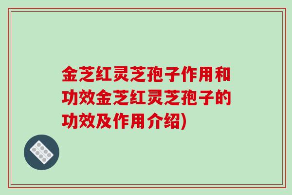 金芝红灵芝孢子作用和功效金芝红灵芝孢子的功效及作用介绍)