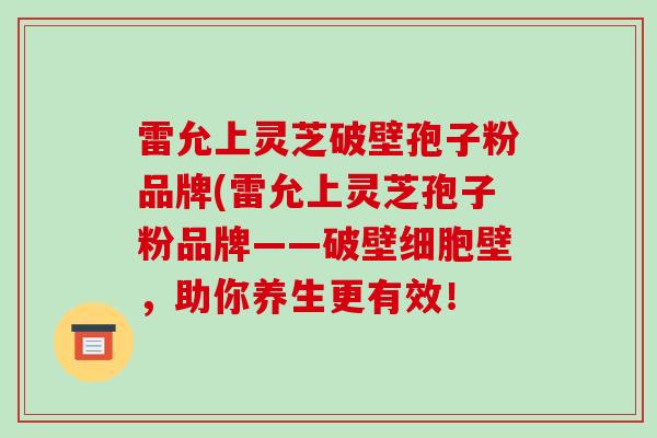 雷允上灵芝破壁孢子粉品牌(雷允上灵芝孢子粉品牌——破壁细胞壁，助你养生更有效！