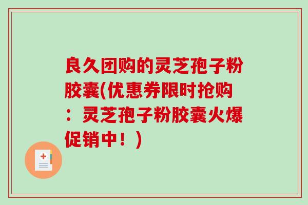 良久团购的灵芝孢子粉胶囊(优惠券限时抢购：灵芝孢子粉胶囊火爆促销中！)