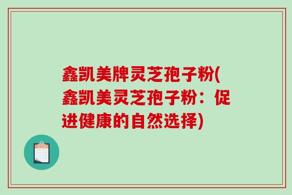 鑫凯美牌灵芝孢子粉(鑫凯美灵芝孢子粉：促进健康的自然选择)