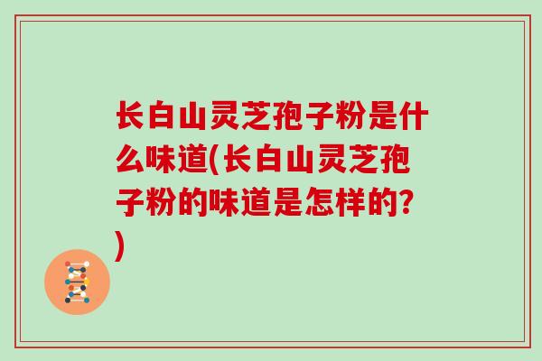 长白山灵芝孢子粉是什么味道(长白山灵芝孢子粉的味道是怎样的？)