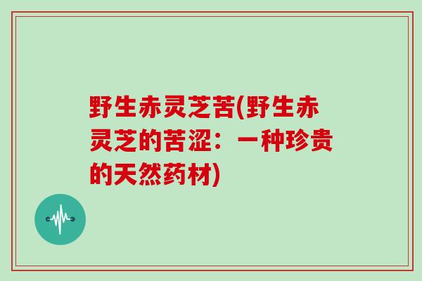 野生赤灵芝苦(野生赤灵芝的苦涩：一种珍贵的天然药材)