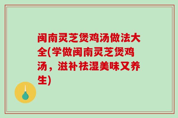 闽南灵芝煲鸡汤做法大全(学做闽南灵芝煲鸡汤，滋补祛湿美味又养生)