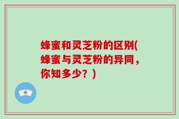 蜂蜜和灵芝粉的区别(蜂蜜与灵芝粉的异同，你知多少？)