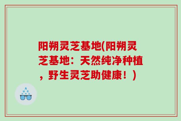 阳朔灵芝基地(阳朔灵芝基地：天然纯净种植，野生灵芝助健康！)