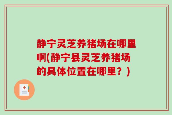 静宁灵芝养猪场在哪里啊(静宁县灵芝养猪场的具体位置在哪里？)