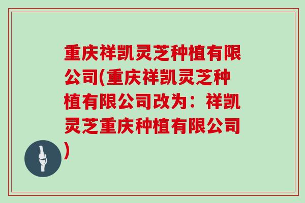 重庆祥凯灵芝种植有限公司(重庆祥凯灵芝种植有限公司改为：祥凯灵芝重庆种植有限公司)