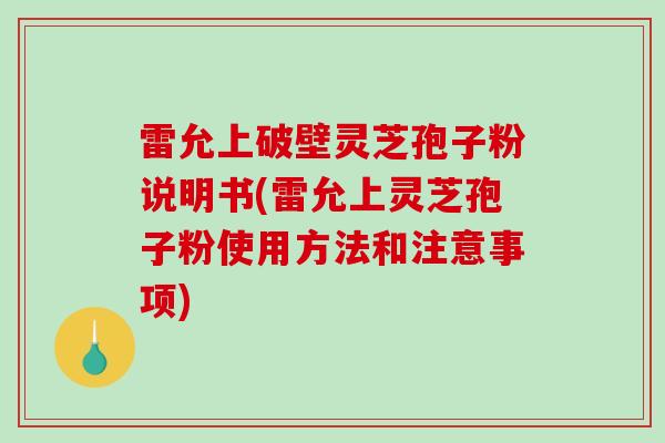 雷允上破壁灵芝孢子粉说明书(雷允上灵芝孢子粉使用方法和注意事项)
