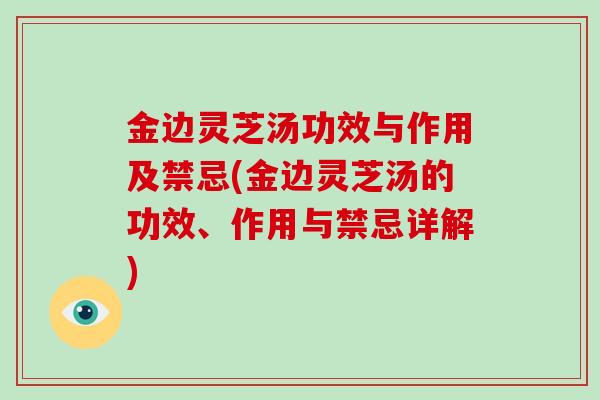 金边灵芝汤功效与作用及禁忌(金边灵芝汤的功效、作用与禁忌详解)