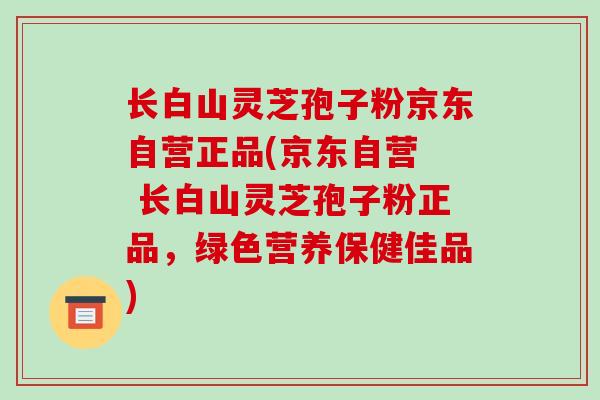 长白山灵芝孢子粉京东自营正品(京东自营  长白山灵芝孢子粉正品，绿色营养保健佳品)